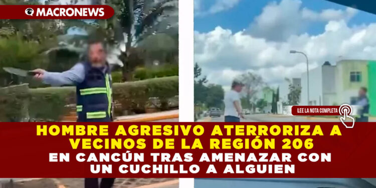 HOMBRE AGRESIVO ATERRORIZA A VECINOS DE LA REGIÓN 206 EN CANCÚN TRAS AMENAZAR CON UN CUCHILLO A ALGUIEN