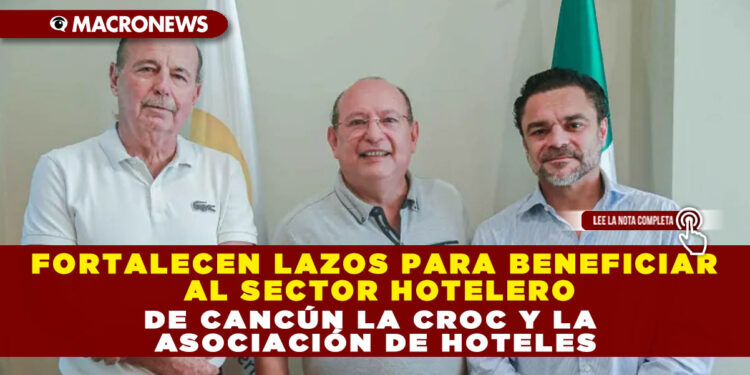FORTALECEN LAZOS PARA BENEFICIAR AL SECTOR HOTELERO DE CANCÚN LA CROC Y LA ASOCIACIÓN DE HOTELES