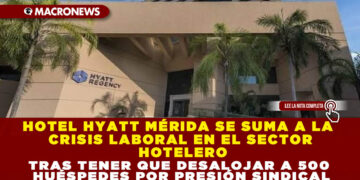 HOTEL HYATT MÉRIDA SE SUMA A LA CRISIS LABORAL EN EL SECTOR HOTELERO TRAS TENER QUE DESALOJAR A 500 HUÉSPEDES POR PRESIÓN SINDICAL