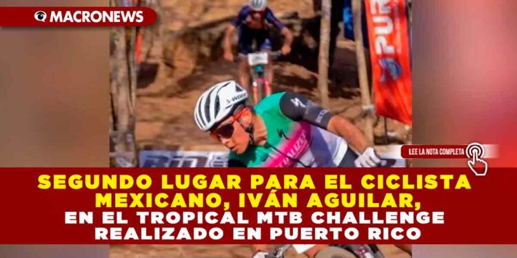 SEGUNDO LUGAR PARA EL CICLISTA MEXICANO, IVÁN AGUILAR, EN EL TROPICAL MTB CHALLENGE REALIZADO EN PUERTO RICO