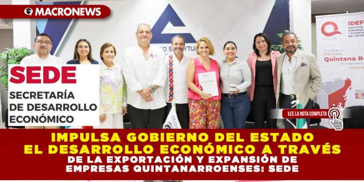 IMPULSA GOBIERNO DEL ESTADO EL DESARROLLO ECONÓMICO A TRAVÉS DE LA EXPORTACIÓN Y EXPANSIÓN DE EMPRESAS QUINTANARROENSES: SEDE