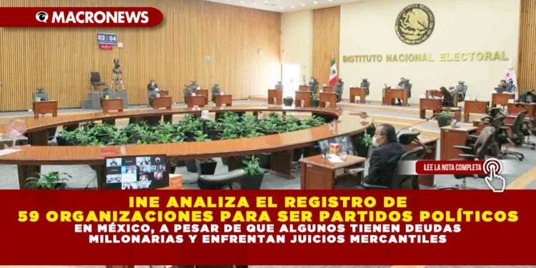 INE ANALIZA EL REGISTRO DE 59 ORGANIZACIONES PARA SER PARTIDOS POLÍTICOS EN MÉXICO, A PESAR DE QUE ALGUNOS TIENEN DEUDAS MILLONARIAS Y ENFRENTAN JUICIOS MERCANTILES