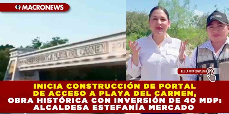 INICIA CONSTRUCCIÓN DE PORTAL DE ACCESO A PLAYA DEL CARMEN, OBRA HISTÓRICA CON INVERSIÓN DE 40 MDP: ALCALDESA ESTEFANÍA MERCADO