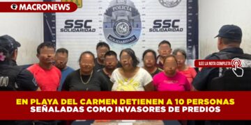 EN PLAYA DEL CARMEN DETIENEN A 10 PERSONAS SEÑALADAS COMO INVASORES DE PREDIOS