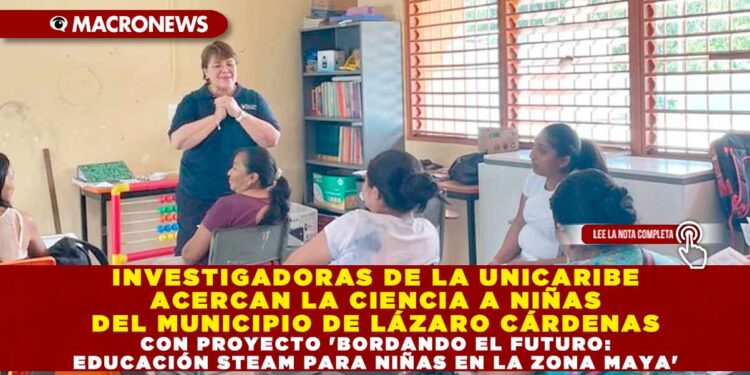 INVESTIGADORAS DE LA UNICARIBE ACERCAN LA CIENCIA A NIÑAS DEL MUNICIPIO DE LÁZARO CÁRDENAS CON PROYECTO ‘BORDANDO EL FUTURO: EDUCACIÓN STEAM PARA NIÑAS EN LA ZONA MAYA’