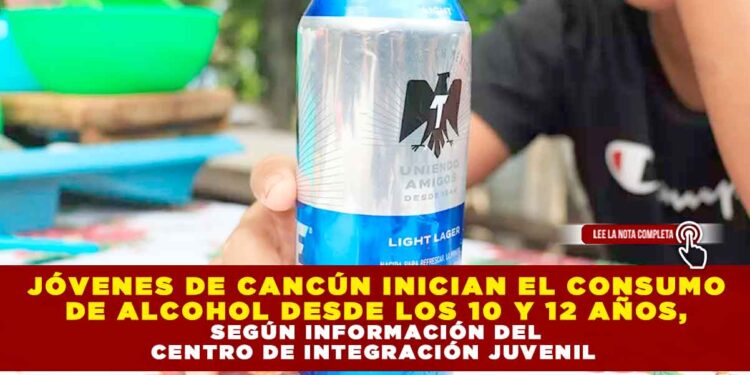 JÓVENES DE CANCÚN INICIAN EL CONSUMO DE ALCOHOL DESDE LOS 10 Y 12 AÑOS, SEGÚN INFORMACIÓN DEL CENTRO DE INTEGRACIÓN JUVENIL
