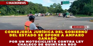 CONSEJERÍA JURÍDICA DEL GOBIERNO DEL ESTADO SE OPONE A AMPARO GANADO POR UN MOTOCICLISTA CONTRA LEY CHALECO DE QUINTANA ROO