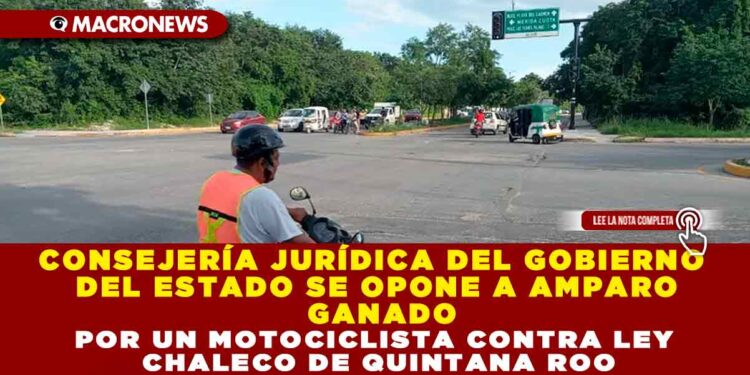 CONSEJERÍA JURÍDICA DEL GOBIERNO DEL ESTADO SE OPONE A AMPARO GANADO POR UN MOTOCICLISTA CONTRA LEY CHALECO DE QUINTANA ROO