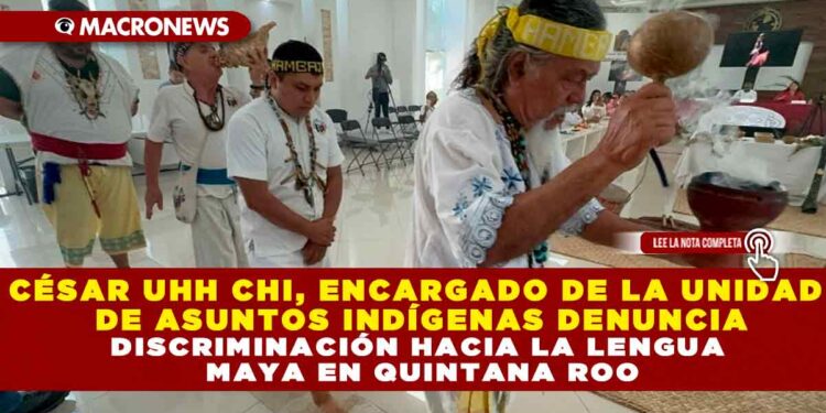 CÉSAR UHH CHI, ENCARGADO DE LA UNIDAD DE ASUNTOS INDÍGENAS DENUNCIA DISCRIMINACIÓN HACIA LA LENGUA MAYA EN QUINTANA ROO