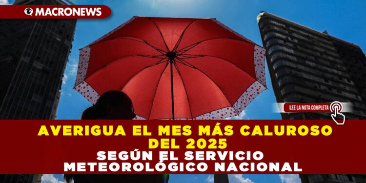 AVERIGUA EL MES MÁS CALUROSO DEL 2025 SEGÚN EL SERVICIO METEOROLÓGICO NACIONAL