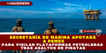SECRETARÍA DE MARINA APOYARÁ A PEMEX PARA VIGILAR PLATAFORMAS PETROLERAS TRAS ASALTOS DE PIRATAS
