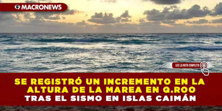 SE REGISTRÓ UN INCREMENTO EN LA ALTURA DE LA MAREA EN Q.ROO TRAS EL SISMO EN ISLAS CAIMÁN