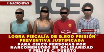 LOGRA FISCALÍA DE Q.ROO PRISIÓN PREVENTIVA JUSTIFICADA PARA CINCO PERSONAS POR NARCOMENUDEO EN SOLIDARIDAD Y FELIPE C. PUERTO