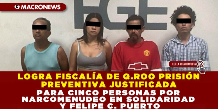 LOGRA FISCALÍA DE Q.ROO PRISIÓN PREVENTIVA JUSTIFICADA PARA CINCO PERSONAS POR NARCOMENUDEO EN SOLIDARIDAD Y FELIPE C. PUERTO