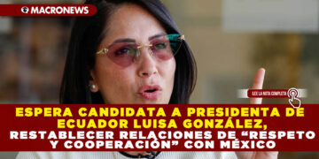 ESPERA CANDIDATA A PRESIDENTA DE ECUADOR LUISA GONZÁLEZ, RESTABLECER RELACIONES DE “RESPETO Y COOPERACIÓN” CON MÉXICO