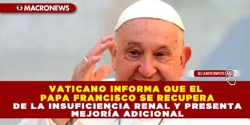 VATICANO INFORMA QUE EL PAPA FRANCISCO SE RECUPERA DE LA INSUFICIENCIA RENAL Y PRESENTA MEJORÍA ADICIONAL