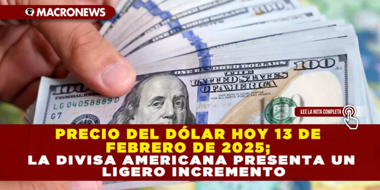 PRECIO DEL DÓLAR HOY 13 DE FEBRERO DE 2025; LA DIVISA AMERICANA PRESENTA UN LIGERO INCREMENTO