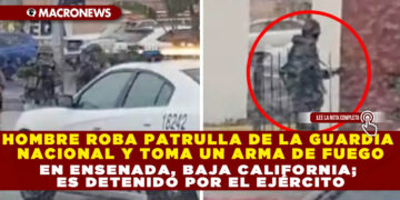 HOMBRE ROBA PATRULLA DE LA GUARDIA NACIONAL Y TOMA UN ARMA DE FUEGO EN ENSENADA, BAJA CALIFORNIA; ES DETENIDO POR EL EJÉRCITO