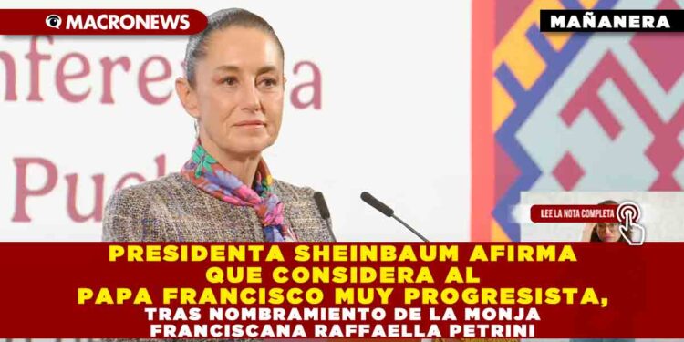 PRESIDENTA SHEINBAUM AFIRMA QUE CONSIDERA AL PAPA FRANCISCO MUY PROGRESISTA, TRAS NOMBRAMIENTO DE LA MONJA FRANCISCANA RAFFAELLA PETRINI