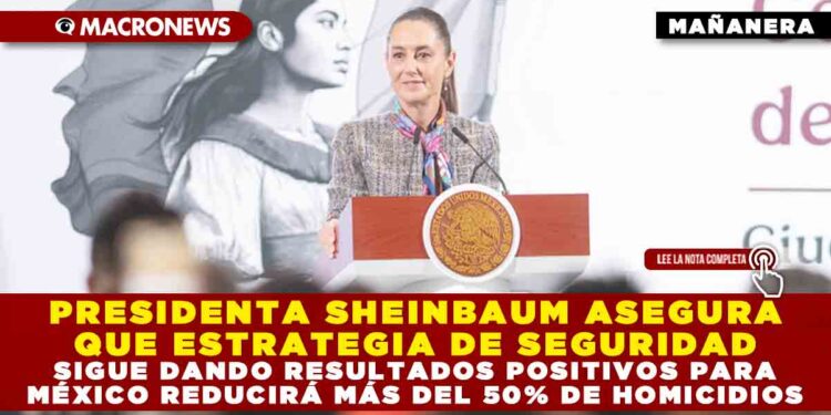 PRESIDENTA SHEINBAUM ASEGURA QUE ESTRATEGIA DE SEGURIDAD SIGUE DANDO RESULTADOS POSITIVOS PARA MÉXICO REDUCIRÁ MÁS DEL 50% DE HOMICIDIOS
