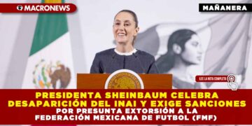 PRESIDENTA SHEINBAUM CELEBRA DESAPARICIÓN DEL INAI Y EXIGE SANCIONES POR PRESUNTA EXTORSIÓN A LA FEDERACIÓN MEXICANA DE FUTBOL (FMF)