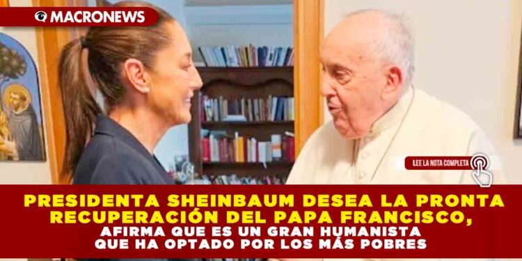 PRESIDENTA SHEINBAUM DESEA LA PRONTA RECUPERACIÓN DEL PAPA FRANCISCO, AFIRMA QUE ES UN GRAN HUMANISTA QUE HA OPTADO POR LOS MÁS POBRES