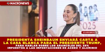 PRESIDENTA SHEINBAUM ENVIARÁ CARTA A LA CASA BLANCA PARA EL PRESIDENTE TRUMP, PARA HABLAR SOBRE LOS ARANCELES DEL 25% IMPUESTOS A LAS IMPORTACIONES DE ACERO Y ALUMINIO