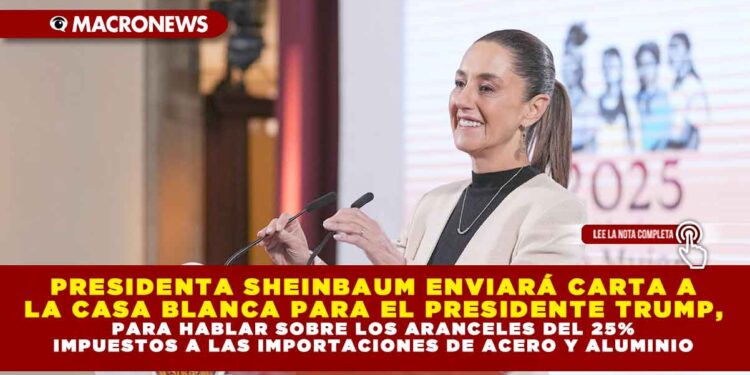 PRESIDENTA SHEINBAUM ENVIARÁ CARTA A LA CASA BLANCA PARA EL PRESIDENTE TRUMP, PARA HABLAR SOBRE LOS ARANCELES DEL 25% IMPUESTOS A LAS IMPORTACIONES DE ACERO Y ALUMINIO