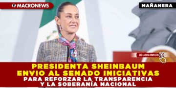 PRESIDENTA SHEINBAUM ENVIO AL SENADO INICIATIVAS PARA REFORZAR LA TRANSPARENCIA Y LA SOBERANÍA NACIONAL