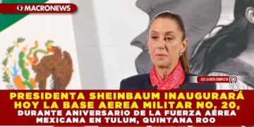 PRESIDENTA SHEINBAUM INAUGURARÁ HOY LA BASE AEREA MILITAR NO. 20, DURANTE ANIVERSARIO DE LA FUERZA AÉREA MEXICANA EN TULUM, QUINTANA ROO