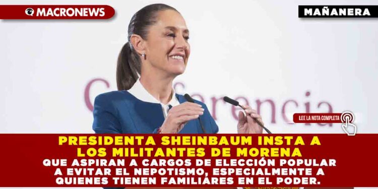 PRESIDENTA SHEINBAUM INSTA A LOS MILITANTES DE MORENA QUE ASPIRAN A CARGOS DE ELECCIÓN POPULAR A EVITAR EL NEPOTISMO, ESPECIALMENTE A QUIENES TIENEN FAMILIARES EN EL PODER.