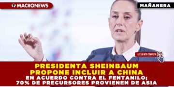 PRESIDENTA SHEINBAUM PROPONE INCLUIR A CHINA EN ACUERDO CONTRA EL FENTANILO; 70% DE PRECURSORES PROVIENEN DE ASIA