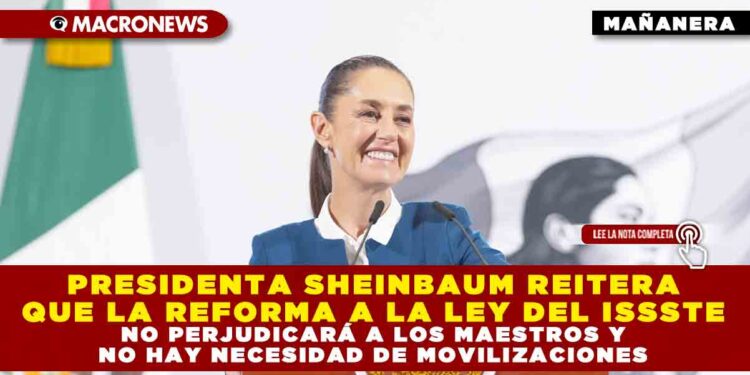 PRESIDENTA SHEINBAUM REITERA QUE LA REFORMA A LA LEY DEL ISSSTE NO PERJUDICARÁ A LOS MAESTROS Y NO HAY NECESIDAD DE MOVILIZACIONES