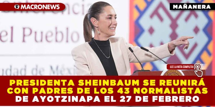 PRESIDENTA SHEINBAUM SE REUNIRÁ CON PADRES DE LOS 43 NORMALISTAS DE AYOTZINAPA EL 27 DE FEBRERO