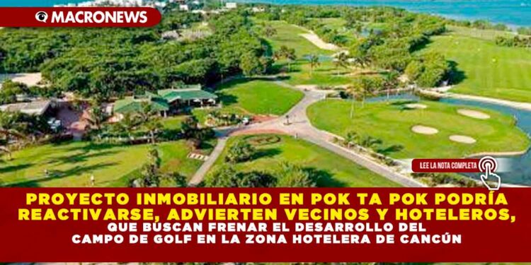 PROYECTO INMOBILIARIO EN POK TA POK PODRÍA REACTIVARSE, ADVIERTEN VECINOS Y HOTELEROS, QUE BUSCAN FRENAR EL DESARROLLO DEL CAMPO DE GOLF EN LA ZONA HOTELERA DE CANCÚN