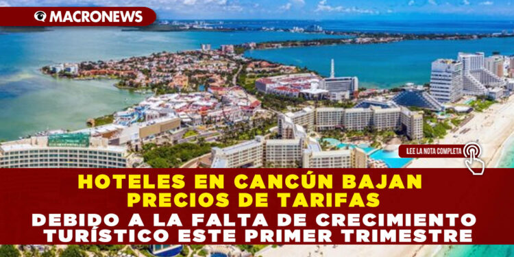 HOTELES EN CANCÚN BAJAN PRECIOS DE TARIFAS DEBIDO A LA FALTA DE CRECIMIENTO TURÍSTICO ESTE PRIMER TRIMESTRE