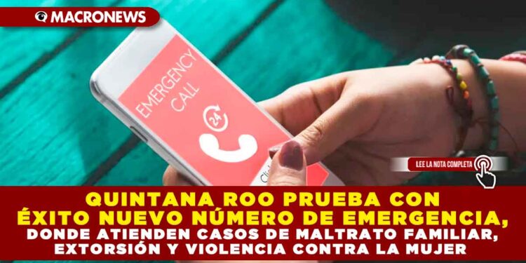 QUINTANA ROO PRUEBA CON ÉXITO NUEVO NÚMERO DE EMERGENCIA, DONDE ATIENDEN CASOS DE MALTRATO FAMILIAR, EXTORSIÓN Y VIOLENCIA CONTRA LA MUJER
