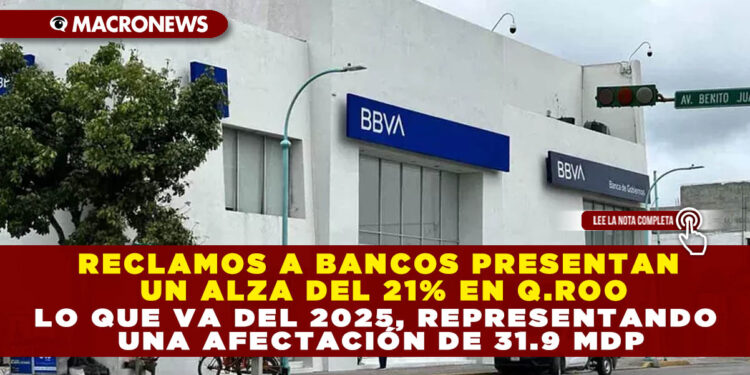 RECLAMOS A BANCOS PRESENTAN UN ALZA DEL 21% EN Q.ROO LO QUE VA DEL 2025, REPRESENTANDO UNA AFECTACIÓN DE 31.9 MDP