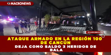 ATAQUE ARMADO EN LA REGIÓN 100 DE CANCÚN DEJA COMO SALDO 3 HERIDOS DE BALA