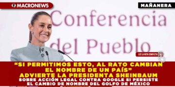 “SI PERMITIMOS ESTO, AL RATO CAMBIAN EL NOMBRE DE UN PAÍS” ADVIERTE LA PRESIDENTA SHEINBAUM SOBRE ACCIÓN LEGAL CONTRA GOOGLE SI PERSISTE EL CAMBIO DE NOMBRE DEL GOLFO DE MÉXICO