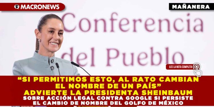 “SI PERMITIMOS ESTO, AL RATO CAMBIAN EL NOMBRE DE UN PAÍS” ADVIERTE LA PRESIDENTA SHEINBAUM SOBRE ACCIÓN LEGAL CONTRA GOOGLE SI PERSISTE EL CAMBIO DE NOMBRE DEL GOLFO DE MÉXICO