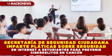 SECRETARÍA DE SEGURIDAD CIUDADANA IMPARTE PLÁTICAS SOBRE SEGURIDAD EN INTERNET A ESTUDIANTES PARA PREVENIR CIBERDELITOS EN CANCÚN