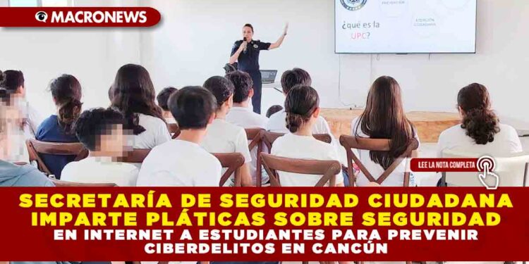 SECRETARÍA DE SEGURIDAD CIUDADANA IMPARTE PLÁTICAS SOBRE SEGURIDAD EN INTERNET A ESTUDIANTES PARA PREVENIR CIBERDELITOS EN CANCÚN