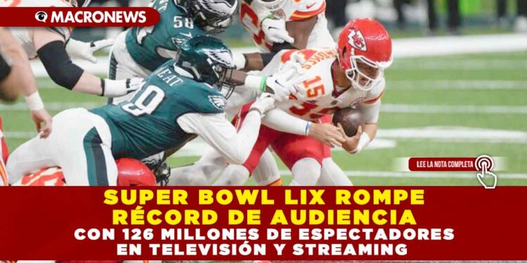 SUPER BOWL LIX ROMPE RÉCORD DE AUDIENCIA CON 126 MILLONES DE ESPECTADORES EN TELEVISIÓN Y STREAMING