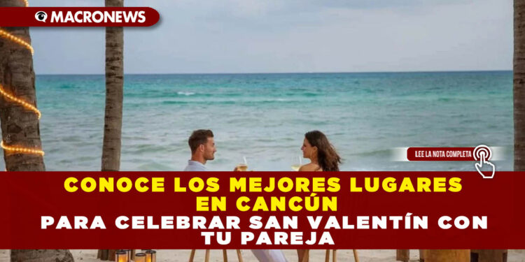 CONOCE LOS MEJORES LUGARES EN CANCÚN PARA CELEBRAR SAN VALENTÍN CON TU PAREJA