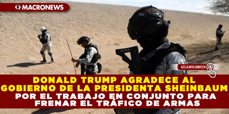 DONALD TRUMP AGRADECE AL GOBIERNO DE LA PRESIDENTA SHEINBAUM POR EL TRABAJO EN CONJUNTO PARA FRENAR EL TRÁFICO DE ARMAS