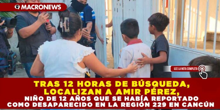 TRAS 12 HORAS DE BÚSQUEDA, LOCALIZAN A AMIR PÉREZ, NIÑO DE 12 AÑOS QUE SE HABÍA REPORTADO COMO DESAPARECIDO EN LA REGIÓN 229 EN CANCÚN