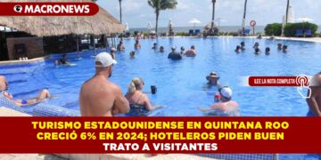 TURISMO ESTADOUNIDENSE EN QUINTANA ROO CRECIÓ 6% EN 2024; HOTELEROS PIDEN BUEN TRATO A VISITANTES