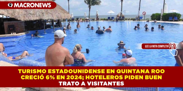 TURISMO ESTADOUNIDENSE EN QUINTANA ROO CRECIÓ 6% EN 2024; HOTELEROS PIDEN BUEN TRATO A VISITANTES