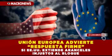 UNIÓN EUROPEA ADVIERTE “RESPUESTA FIRME” SI EE.UU. EXTIENDE ARANCELES INJUSTOS AL BLOQUE
